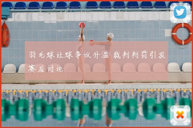 羽毛球让球争议升温 裁判判罚引发赛后讨论