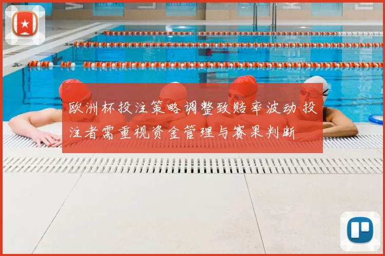 欧洲杯投注策略调整致赔率波动 投注者需重视资金管理与赛果判断