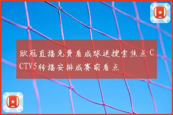 欧冠直播免费看成球迷搜索焦点 CCTV5转播安排成赛前看点