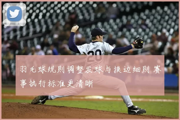 羽毛球规则调整发球与换边细则 赛事执行标准更清晰