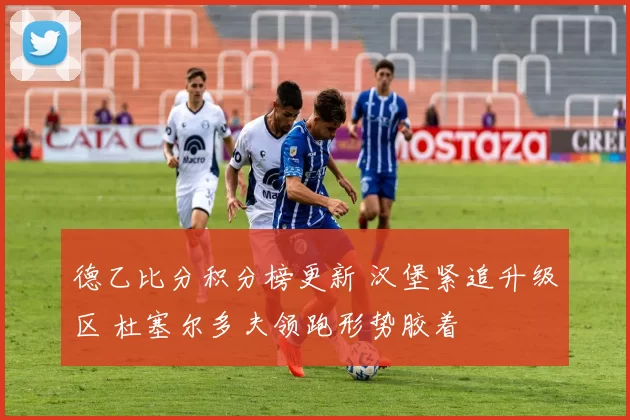 德乙比分积分榜更新 汉堡紧追升级区 杜塞尔多夫领跑形势胶着