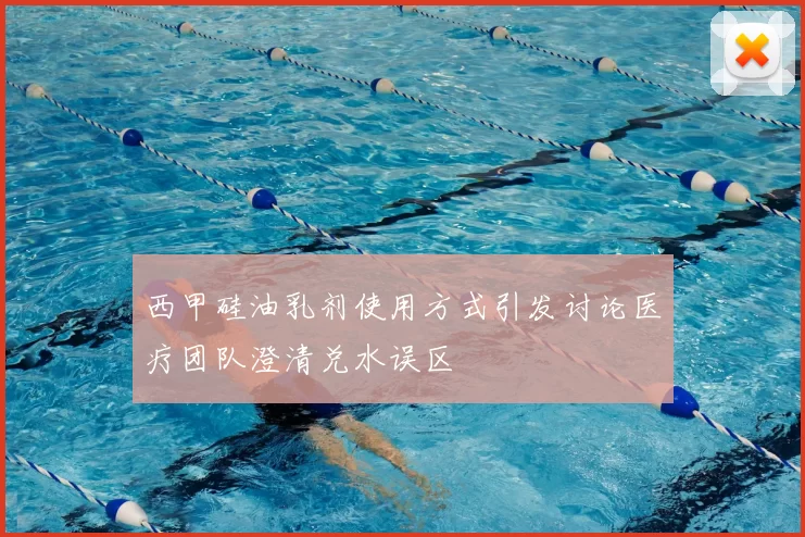 西甲硅油乳剂使用方式引发讨论医疗团队澄清兑水误区