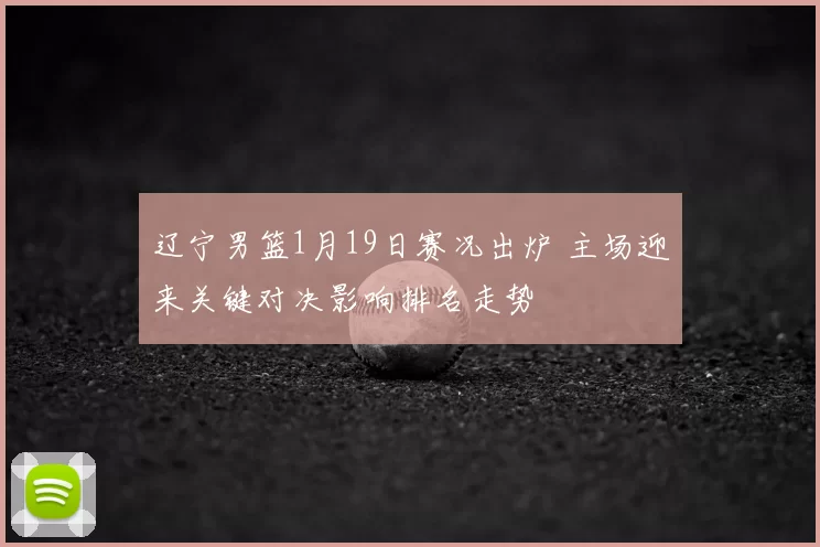 辽宁男篮1月19日赛况出炉 主场迎来关键对决影响排名走势