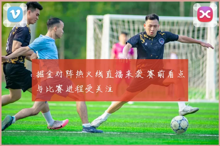 掘金对阵热火线直播来袭 赛前看点与比赛进程受关注