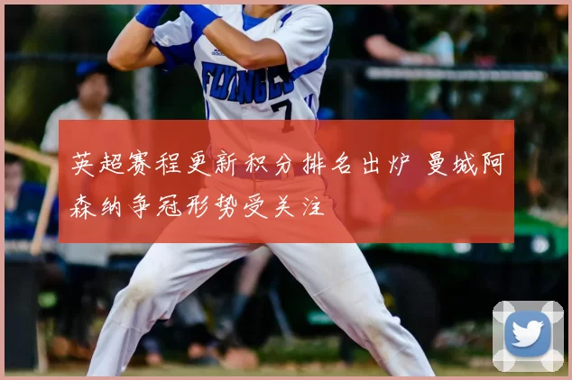 英超赛程更新积分排名出炉 曼城阿森纳争冠形势受关注