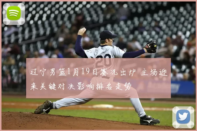 辽宁男篮1月19日赛况出炉 主场迎来关键对决影响排名走势