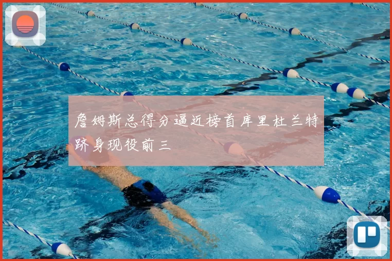 詹姆斯总得分逼近榜首库里杜兰特跻身现役前三