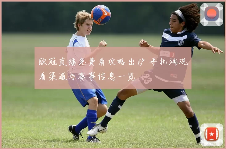 欧冠直播免费看攻略出炉 手机端观看渠道与赛事信息一览