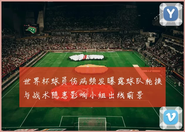 世界杯球员伤病频发曝露球队轮换与战术隐患影响小组出线前景