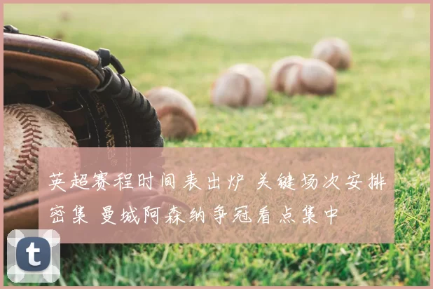 英超赛程时间表出炉 关键场次安排密集 曼城阿森纳争冠看点集中