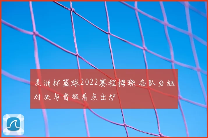美洲杯篮球2022赛程揭晓 各队分组对决与晋级看点出炉