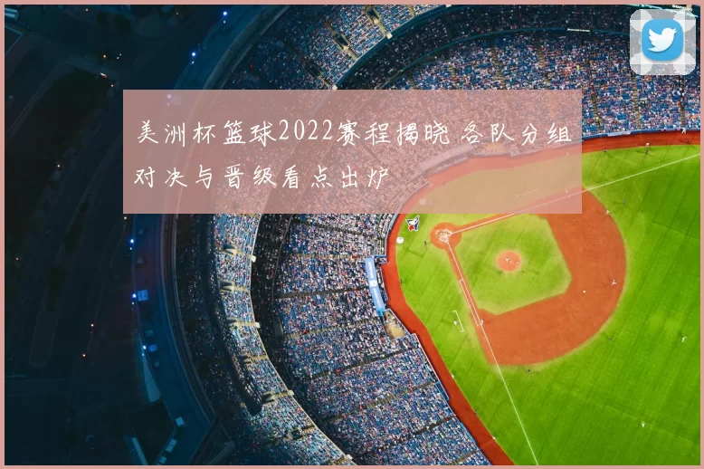 美洲杯篮球2022赛程揭晓 各队分组对决与晋级看点出炉
