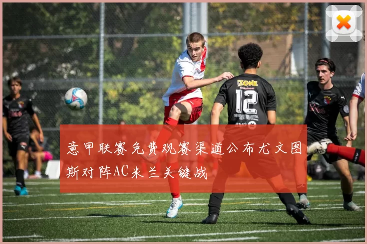 意甲联赛免费观赛渠道公布尤文图斯对阵AC米兰关键战