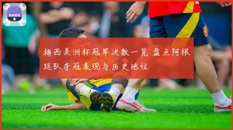 梅西美洲杯冠军次数一览 盘点阿根廷队夺冠表现与历史地位