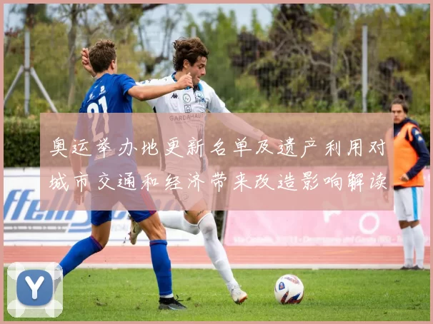 奥运举办地更新名单及遗产利用对城市交通和经济带来改造影响解读