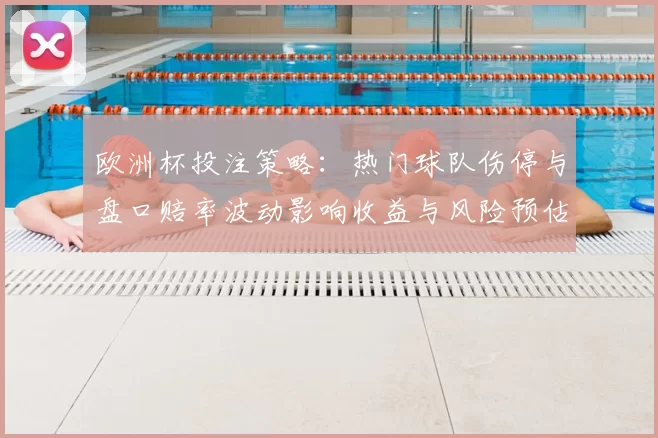 欧洲杯投注策略：热门球队伤停与盘口赔率波动影响收益与风险预估