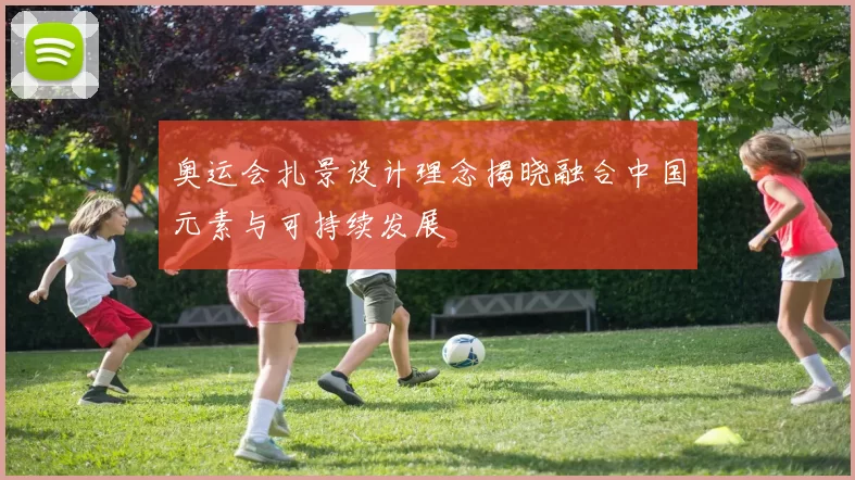 奥运会扎景设计理念揭晓融合中国元素与可持续发展