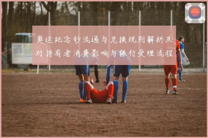 奥运纪念钞流通与兑换规则解析及对持有者消费影响与银行受理流程