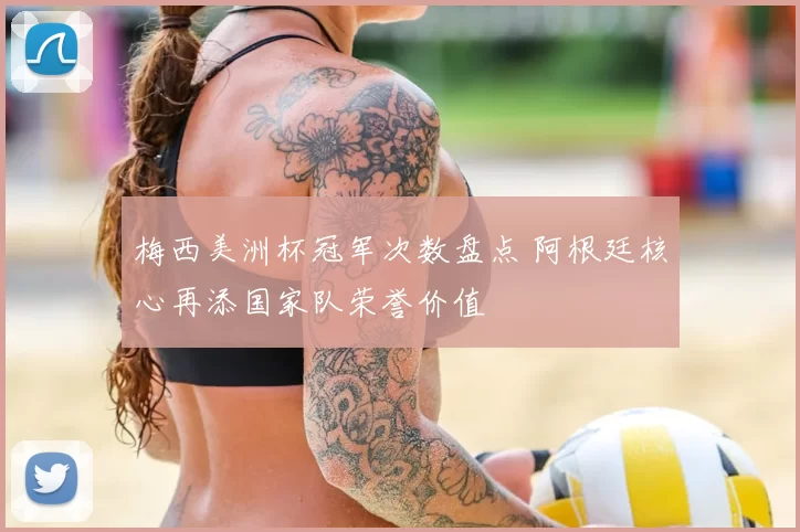 梅西美洲杯冠军次数盘点 阿根廷核心再添国家队荣誉价值