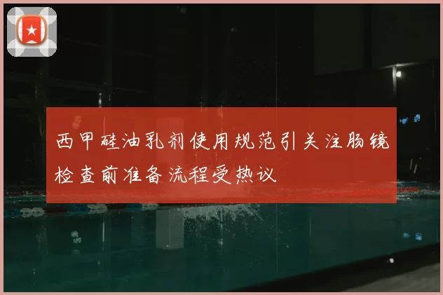西甲硅油乳剂使用规范引关注肠镜检查前准备流程受热议