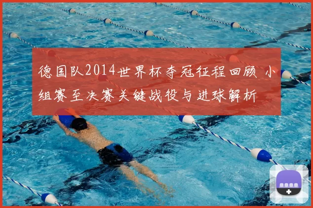 德国队2014世界杯夺冠征程回顾 小组赛至决赛关键战役与进球解析