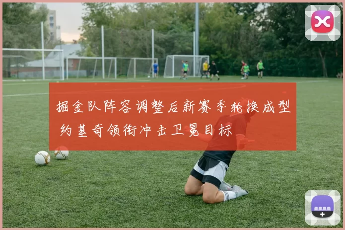 掘金队阵容调整后新赛季轮换成型 约基奇领衔冲击卫冕目标