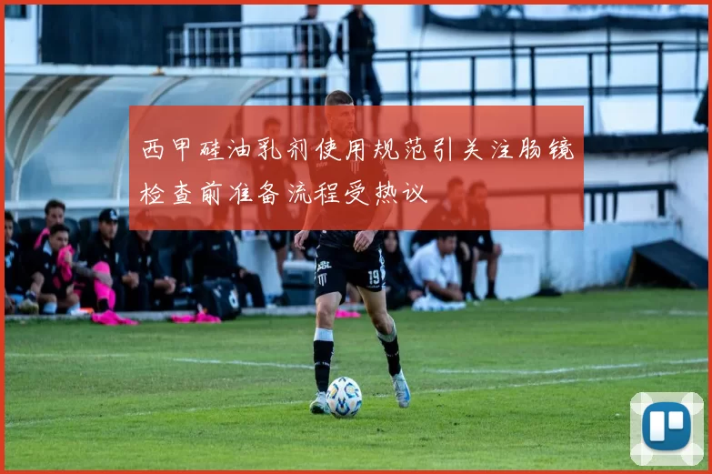 西甲硅油乳剂使用规范引关注肠镜检查前准备流程受热议