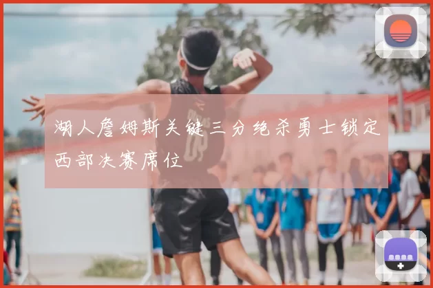 湖人詹姆斯关键三分绝杀勇士锁定西部决赛席位