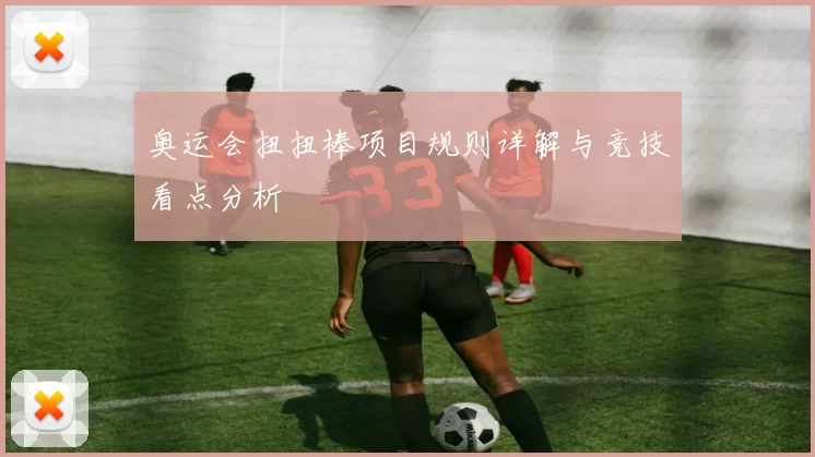 奥运会扭扭棒项目规则详解与竞技看点分析