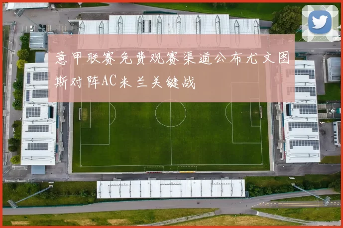 意甲联赛免费观赛渠道公布尤文图斯对阵AC米兰关键战