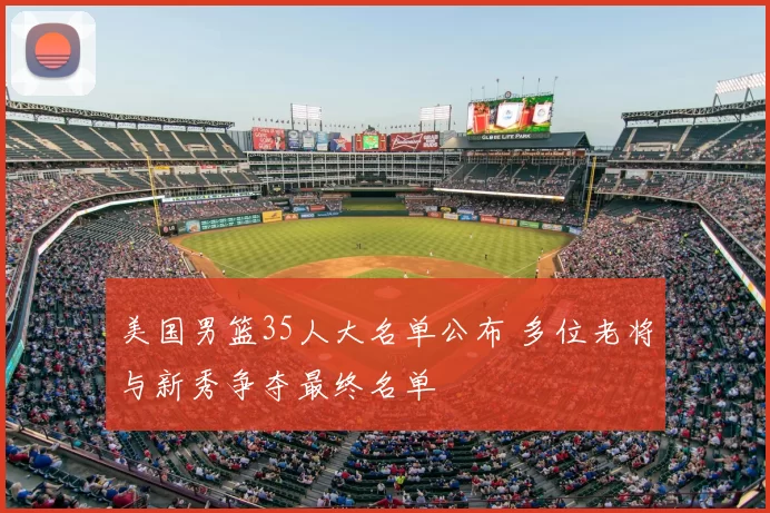 美国男篮35人大名单公布 多位老将与新秀争夺最终名单