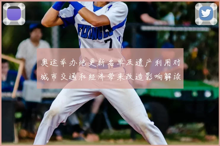 奥运举办地更新名单及遗产利用对城市交通和经济带来改造影响解读