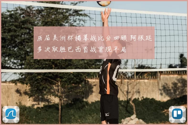 历届美洲杯揭幕战比分回顾 阿根廷多次取胜巴西首战曾现平局