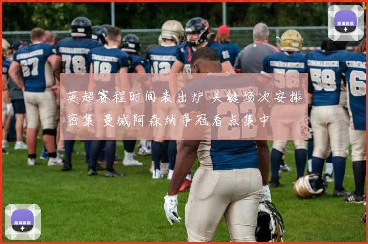 英超赛程时间表出炉 关键场次安排密集 曼城阿森纳争冠看点集中