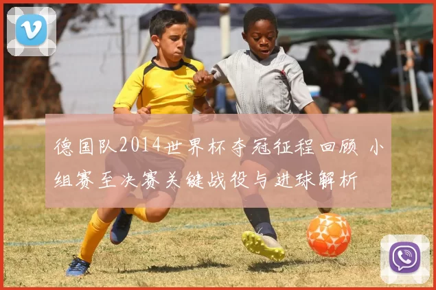 德国队2014世界杯夺冠征程回顾 小组赛至决赛关键战役与进球解析