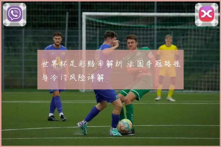 世界杯足彩赔率解析 法国夺冠路径与冷门风险详解