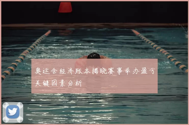 奥运会经济账本揭晓赛事举办盈亏关键因素分析