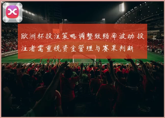 欧洲杯投注策略调整致赔率波动 投注者需重视资金管理与赛果判断
