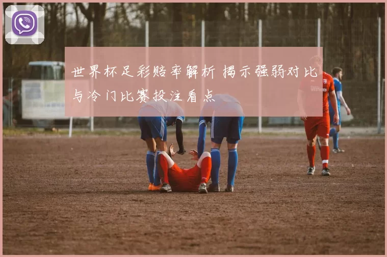 世界杯足彩赔率解析 揭示强弱对比与冷门比赛投注看点