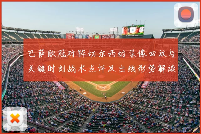 巴萨欧冠对阵切尔西的录像回放与关键时刻战术点评及出线形势解读