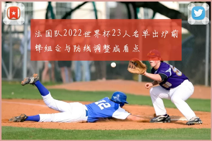 法国队2022世界杯23人名单出炉前锋组合与防线调整成看点