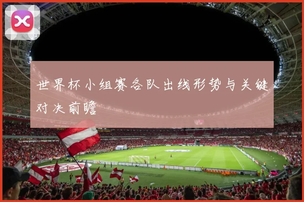 世界杯小组赛各队出线形势与关键对决前瞻
