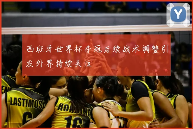 西班牙世界杯夺冠后续战术调整引发外界持续关注