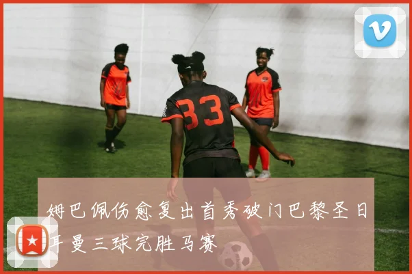 姆巴佩伤愈复出首秀破门巴黎圣日耳曼三球完胜马赛