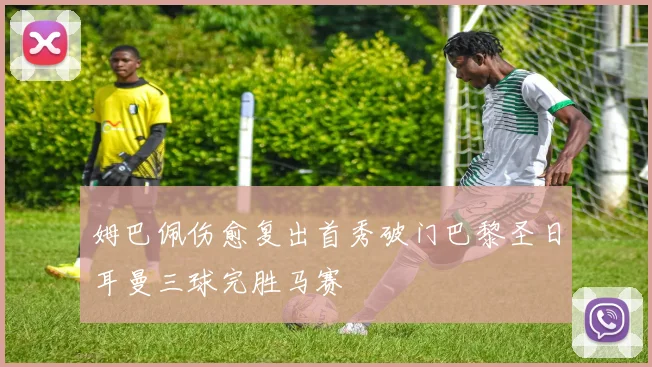 姆巴佩伤愈复出首秀破门巴黎圣日耳曼三球完胜马赛