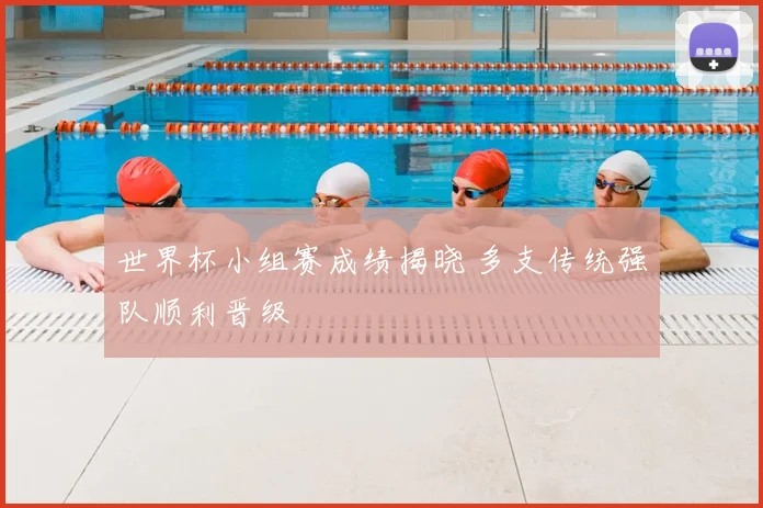 世界杯小组赛成绩揭晓 多支传统强队顺利晋级