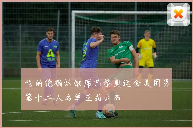 伦纳德确认缺席巴黎奥运会美国男篮十二人名单正式公布