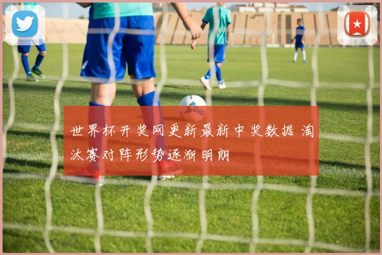 世界杯开奖网更新最新中奖数据 淘汰赛对阵形势逐渐明朗