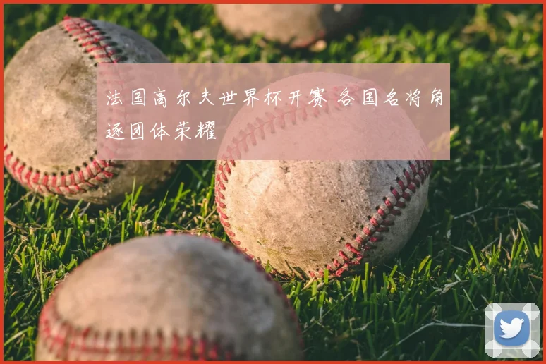 法国高尔夫世界杯开赛 各国名将角逐团体荣耀
