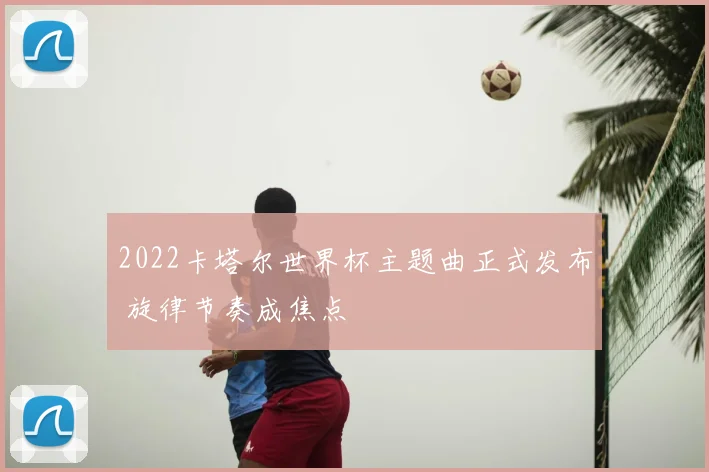 2022卡塔尔世界杯主题曲正式发布 旋律节奏成焦点